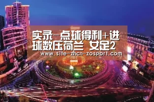 实录-点球得利+进球数压荷兰 女足2-2晋级16强|中欧体育官网入口,中欧体育官方下载,中欧体育平台(图2) 中欧体育官网入口,中欧体育官方下载,中欧体育平台
