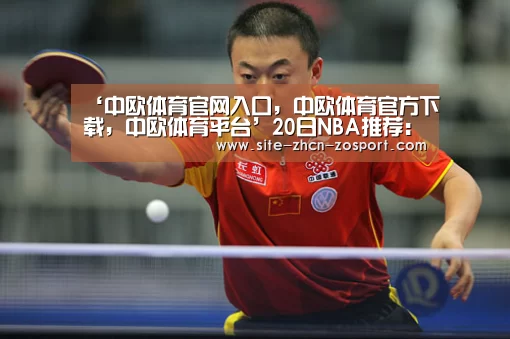 ‘中欧体育官网入口,中欧体育官方下载,中欧体育平台’20日NBA推荐:尼克斯VS开拓者(图1) 中欧体育官网入口,中欧体育官方下载,中欧体育平台