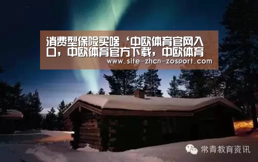 消费型保险买啥‘中欧体育官网入口,中欧体育官方下载,中欧体育平台’(图1) 中欧体育官网入口,中欧体育官方下载,中欧体育平台