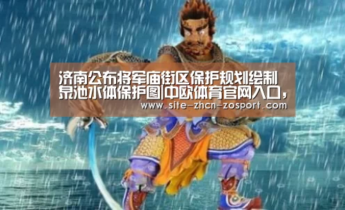 济南公布将军庙街区保护规划绘制泉池水体保护图|中欧体育官网入口,中欧体育官方下载,中欧体育平台(图1) 中欧体育官网入口,中欧体育官方下载,中欧体育平台