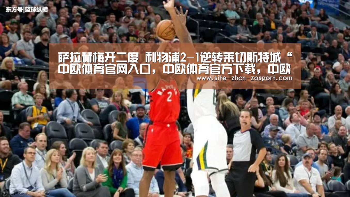 萨拉赫梅开二度 利物浦2-1逆转莱切斯特城“中欧体育官网入口,中欧体育官方下载,中欧体育平台”(图2) 中欧体育官网入口,中欧体育官方下载,中欧体育平台